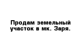 Продам земельный участок в мк. Заря.